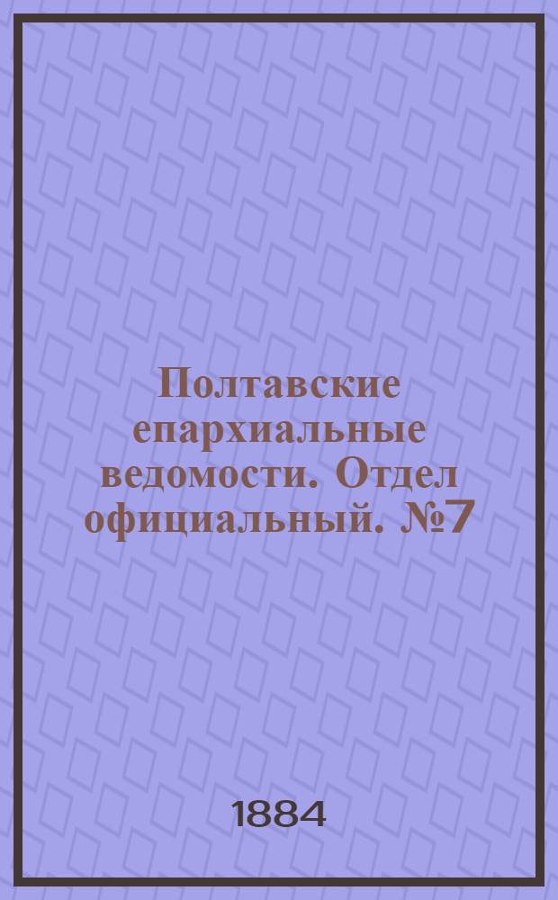 Полтавские епархиальные ведомости. Отдел официальный. № 7 (1 апреля 1884 г.)