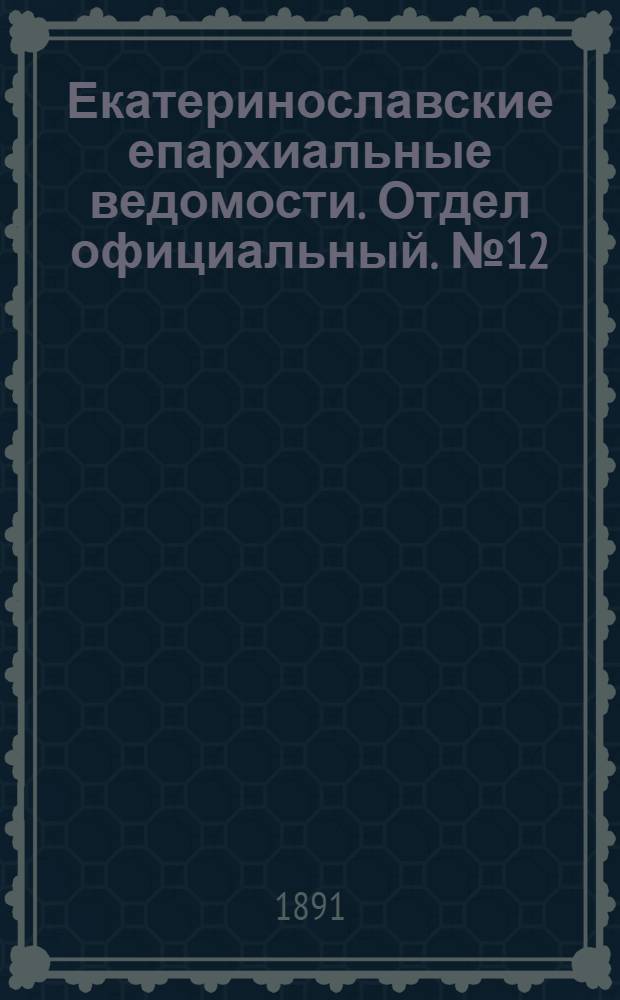 Екатеринославские епархиальные ведомости. Отдел официальный. № 12 (15 июня 1891 г.)