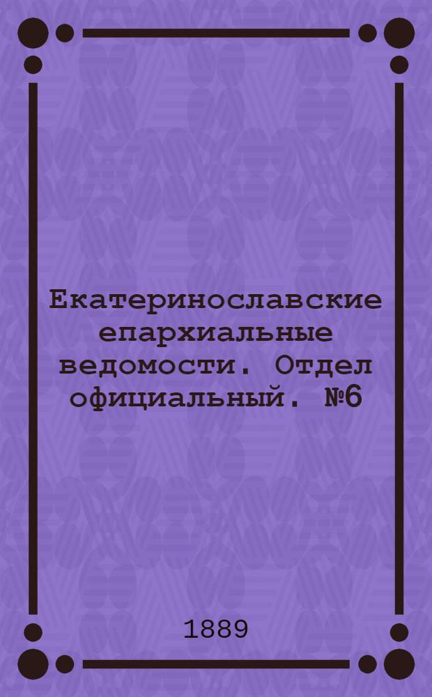 Екатеринославские епархиальные ведомости. Отдел официальный. № 6 (15 марта 1889 г.)