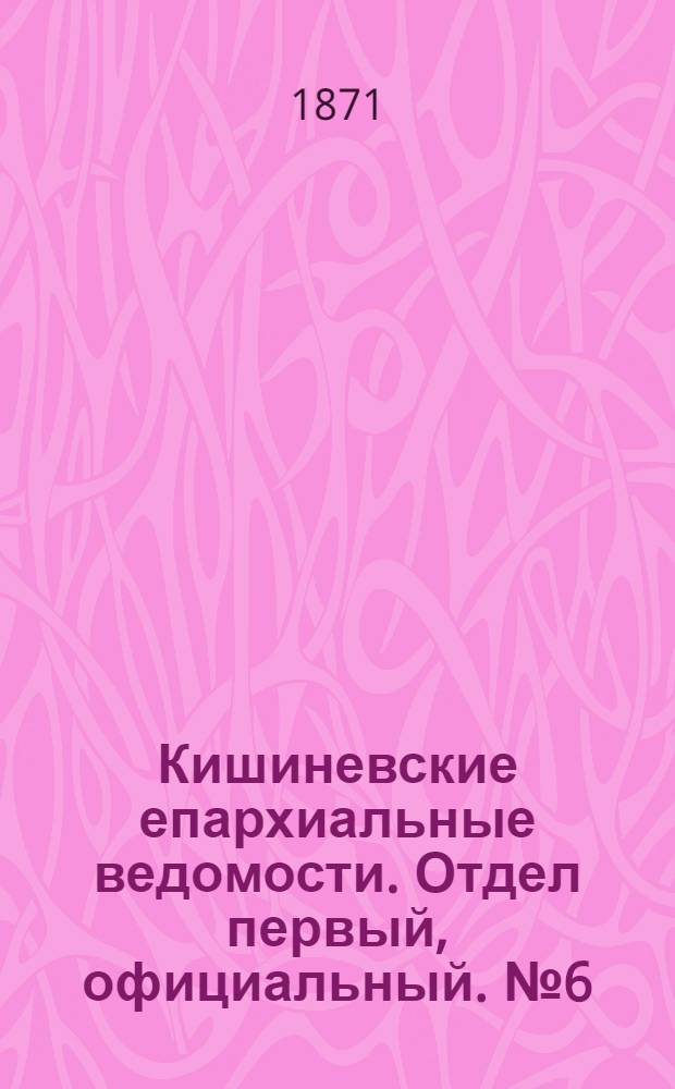 Кишиневские епархиальные ведомости. Отдел первый, официальный. № 6 (15 - 31 марта 1871 г.)