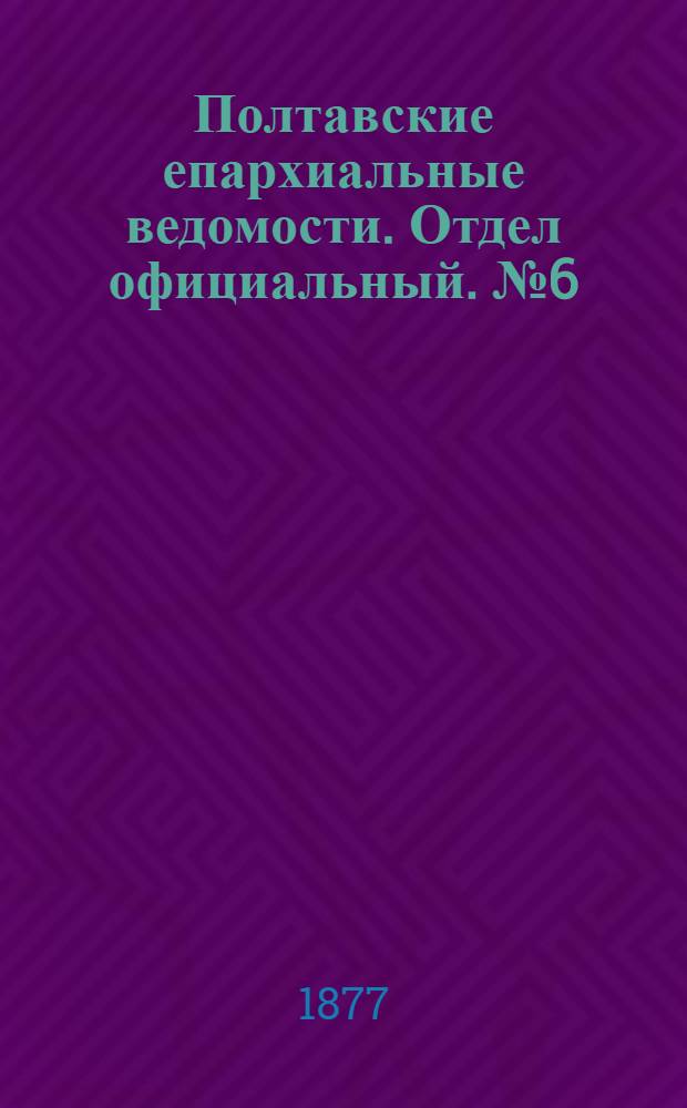 Полтавские епархиальные ведомости. Отдел официальный. № 6 (15 марта 1877 г.)