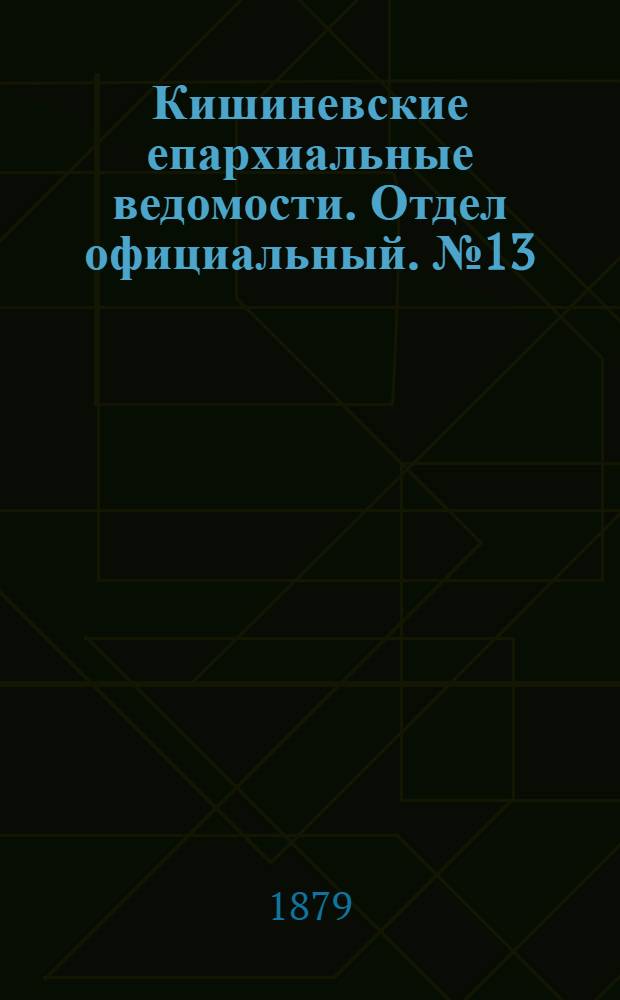 Кишиневские епархиальные ведомости. Отдел официальный. № 13 (1 - 15 июля 1879 г.)