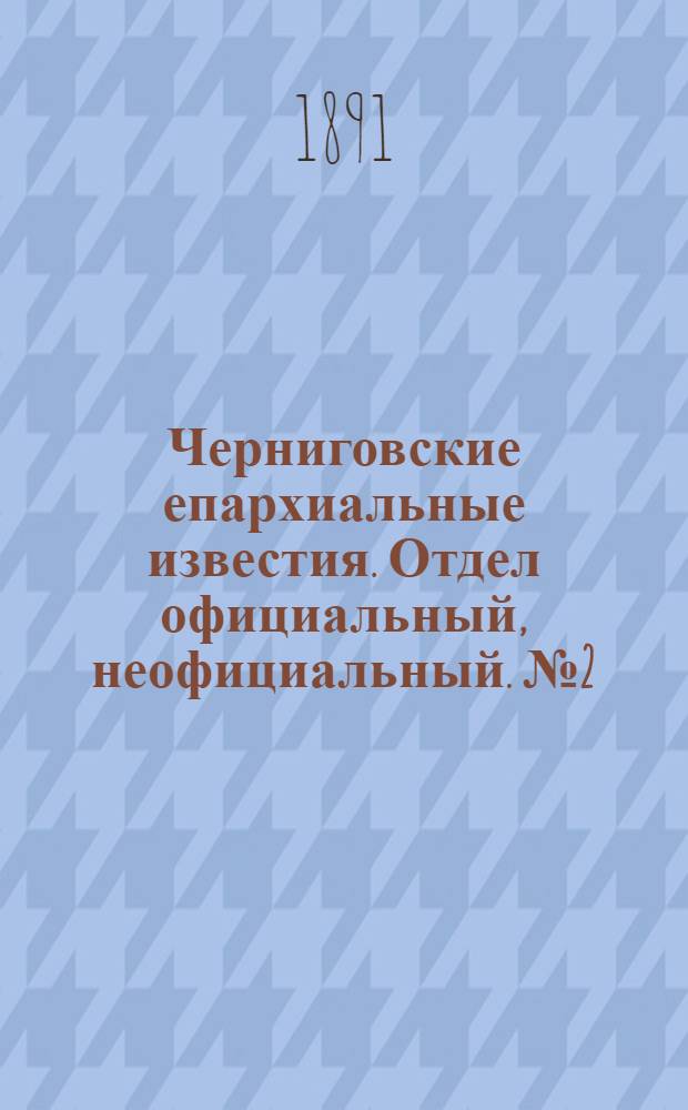 Черниговские епархиальные известия. Отдел официальный, неофициальный. № 2 (15 января 1891 г.)