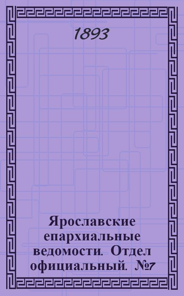 Ярославские епархиальные ведомости. Отдел официальный. № 7 (16 февраля 1893 г.)