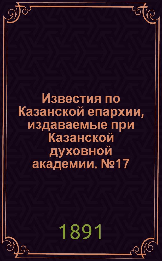 Известия по Казанской епархии, издаваемые при Казанской духовной академии. № 17 (1 сентября 1891 г.)
