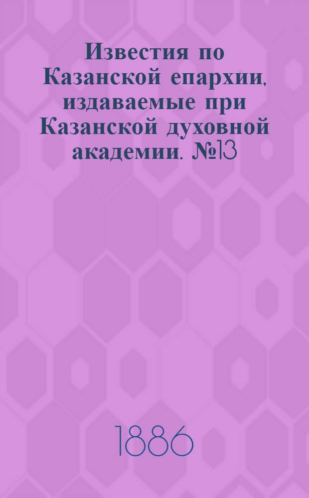 Известия по Казанской епархии, издаваемые при Казанской духовной академии. № 13 (1 июля 1886 г.)