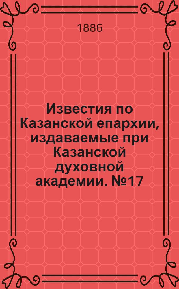 Известия по Казанской епархии, издаваемые при Казанской духовной академии. № 17 (1 сентября 1886 г.)