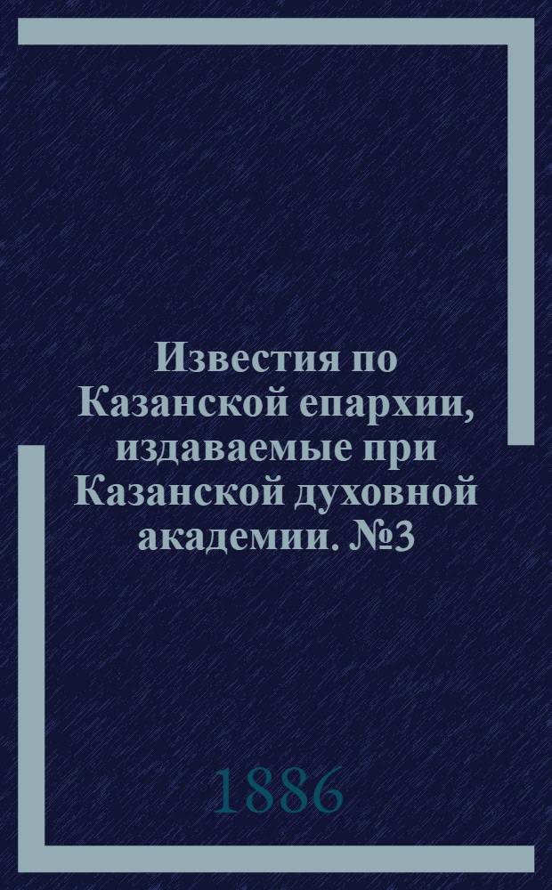 Известия по Казанской епархии, издаваемые при Казанской духовной академии. № 3 (1 февраля 1886 г.)