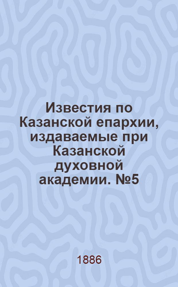 Известия по Казанской епархии, издаваемые при Казанской духовной академии. № 5 (1 марта 1886 г.)