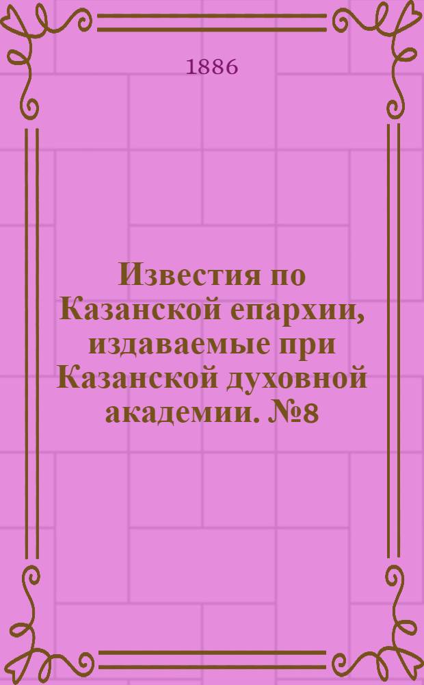 Известия по Казанской епархии, издаваемые при Казанской духовной академии. № 8 (15 апреля 1886 г.)