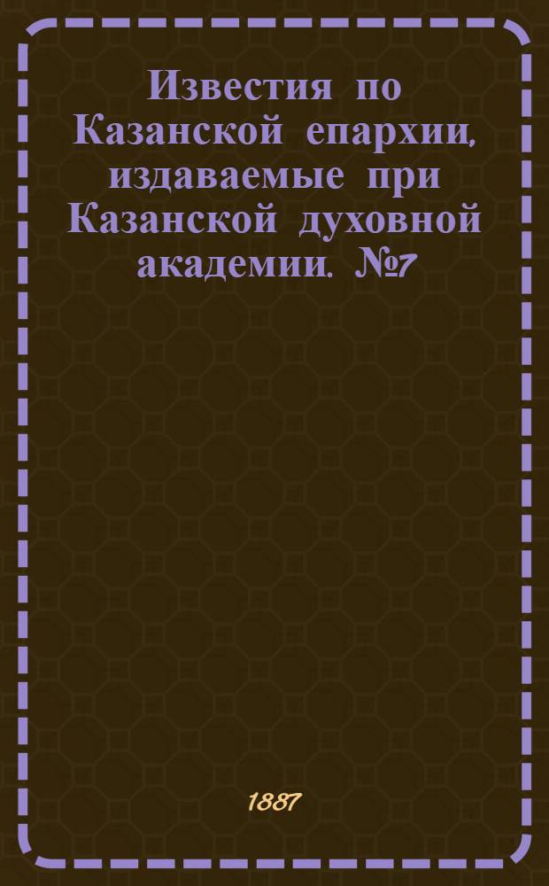 Известия по Казанской епархии, издаваемые при Казанской духовной академии. № 7 (1 апреля 1887 г.)
