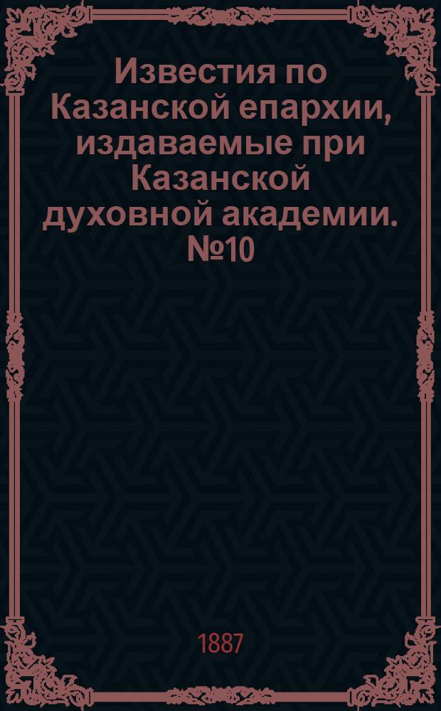 Известия по Казанской епархии, издаваемые при Казанской духовной академии. № 10 (15 мая 1887 г.)