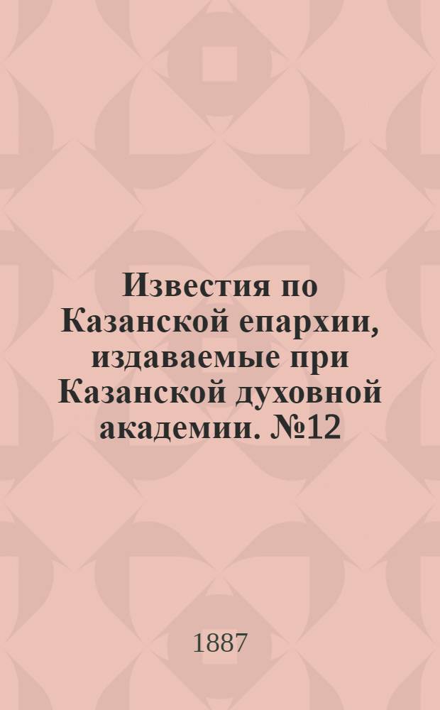 Известия по Казанской епархии, издаваемые при Казанской духовной академии. № 12 (15 июня 1887 г.)