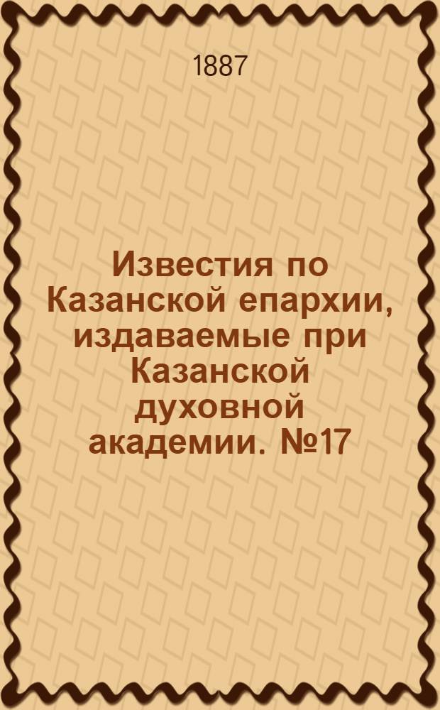 Известия по Казанской епархии, издаваемые при Казанской духовной академии. № 17 (1 сентября 1887 г.)