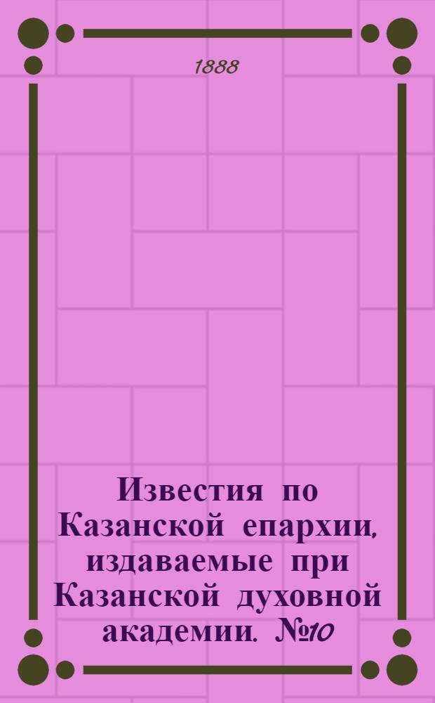 Известия по Казанской епархии, издаваемые при Казанской духовной академии. № 10 (15 мая 1888 г.)
