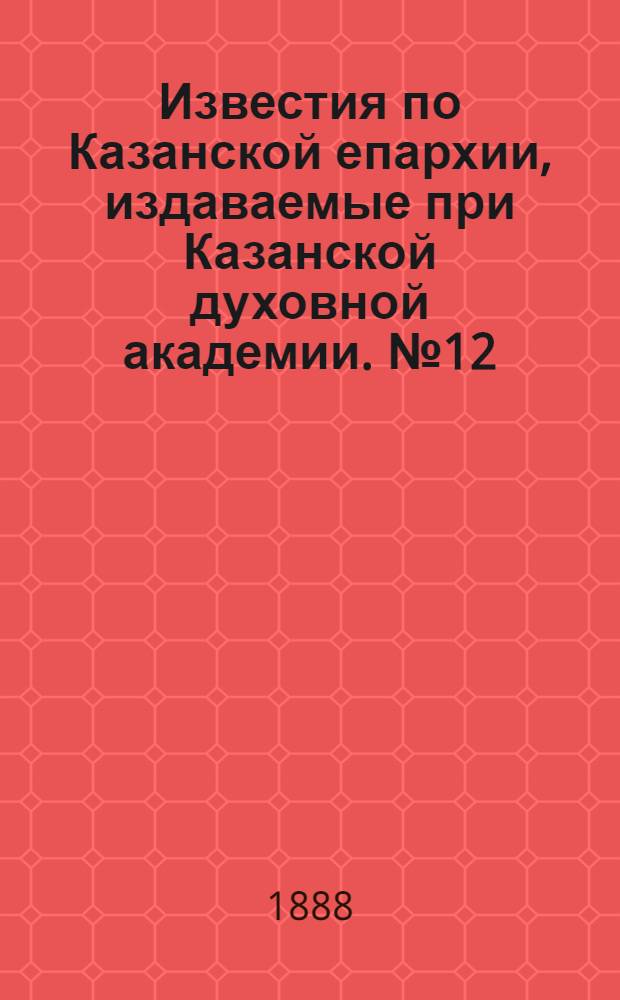 Известия по Казанской епархии, издаваемые при Казанской духовной академии. № 12 (15 июня 1888 г.)