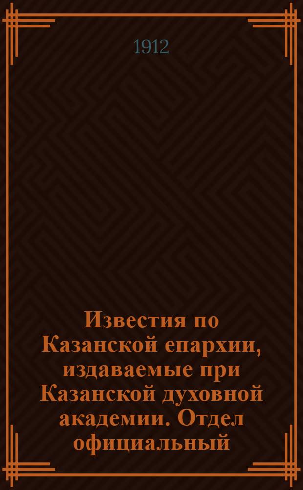 Известия по Казанской епархии, издаваемые при Казанской духовной академии. Отдел официальный, неофициальный. № 40 (22 октября 1912 г.)