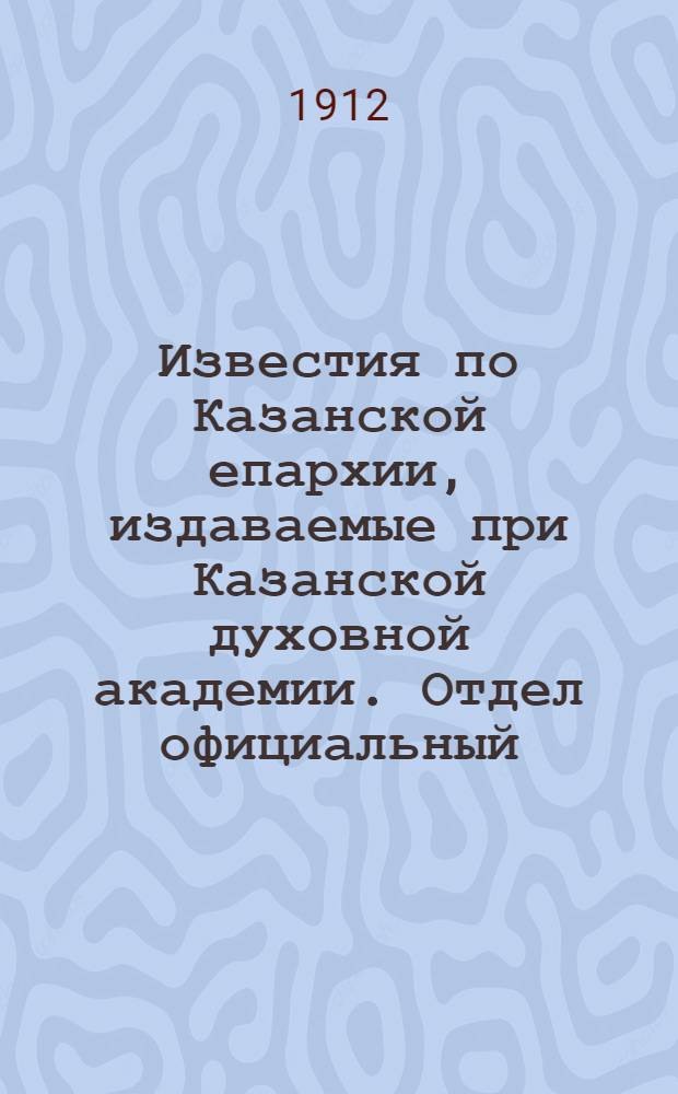 Известия по Казанской епархии, издаваемые при Казанской духовной академии. Отдел официальный, неофициальный. № 41 (1 ноября 1912 г.)