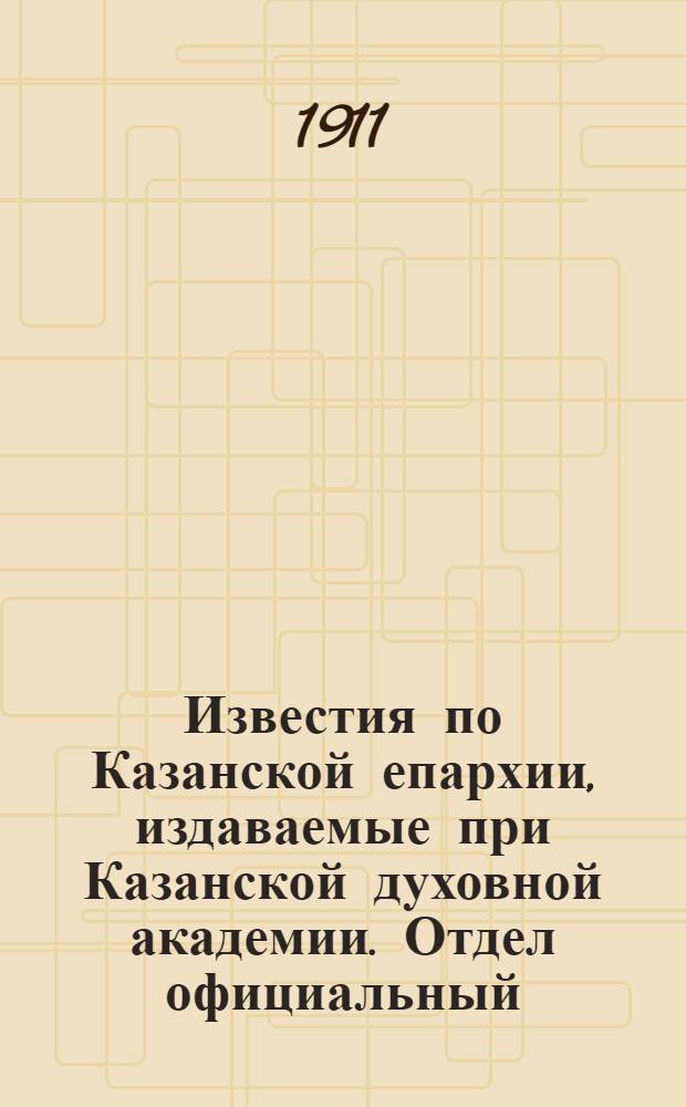 Известия по Казанской епархии, издаваемые при Казанской духовной академии. Отдел официальный, неофициальный. № 47 (15 декабря 1911 г.)