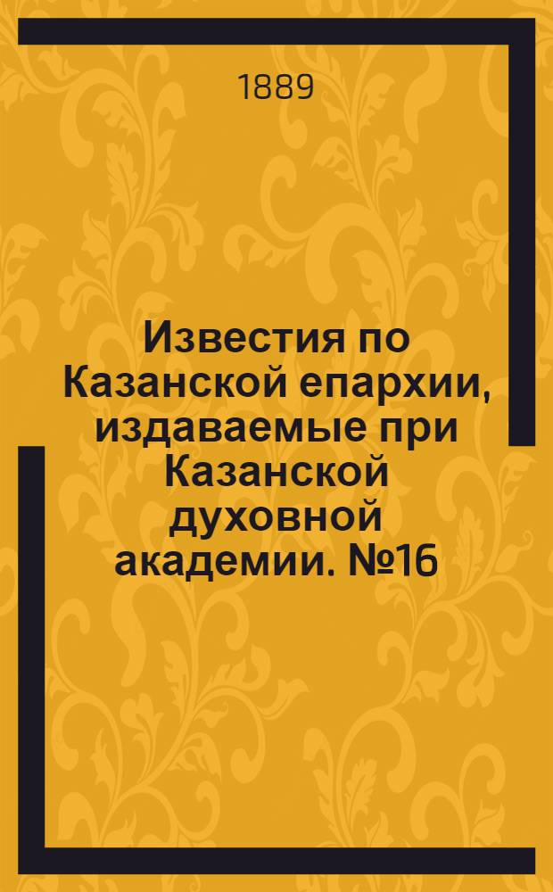 Известия по Казанской епархии, издаваемые при Казанской духовной академии. № 16 (15 августа 1889 г.)