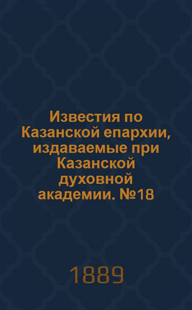 Известия по Казанской епархии, издаваемые при Казанской духовной академии. № 18 (15 сентября 1889 г.)