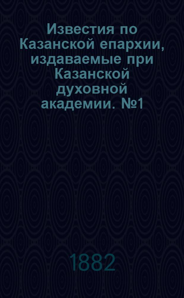Известия по Казанской епархии, издаваемые при Казанской духовной академии. № 1 (1 января 1882 г.)