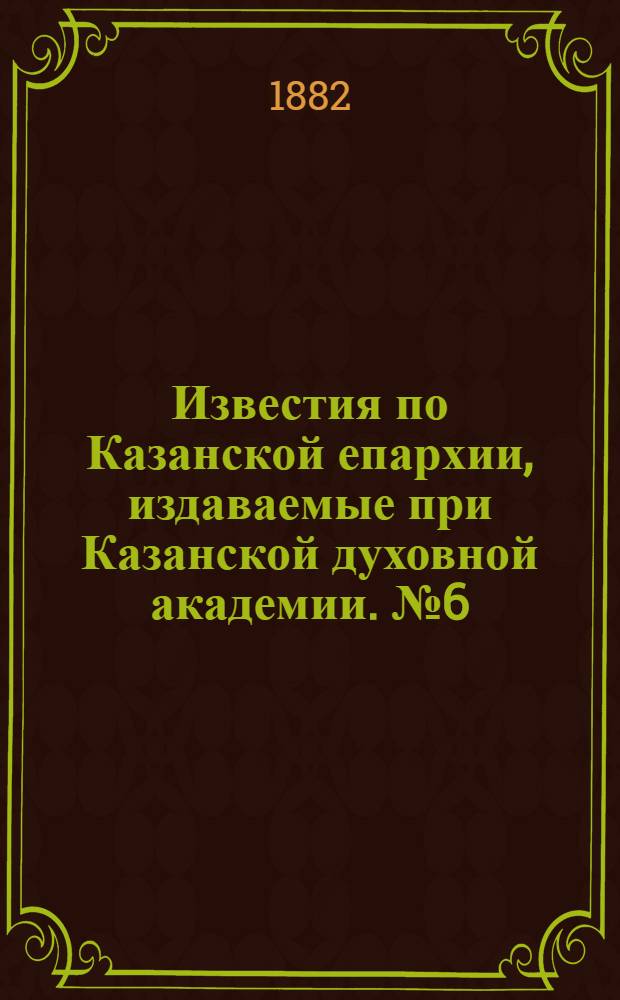 Известия по Казанской епархии, издаваемые при Казанской духовной академии. № 6 (15 марта 1882 г.)