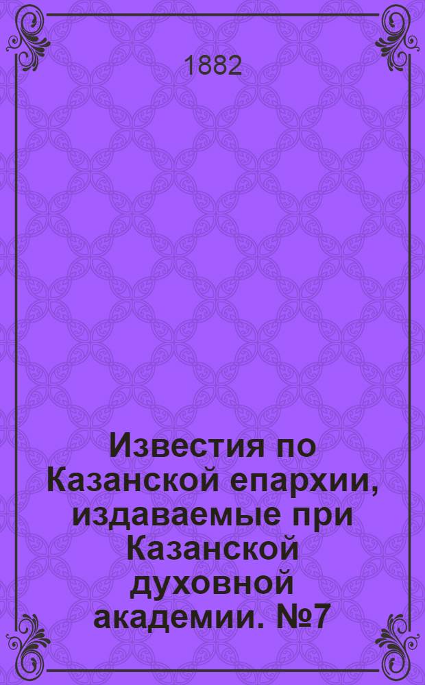 Известия по Казанской епархии, издаваемые при Казанской духовной академии. № 7 (1 апреля 1882 г.)