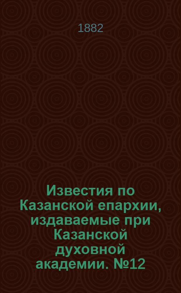 Известия по Казанской епархии, издаваемые при Казанской духовной академии. № 12 (15 июня 1882 г.)