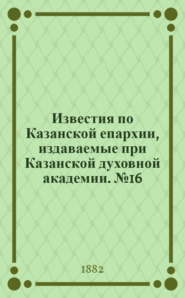 Известия по Казанской епархии, издаваемые при Казанской духовной академии. № 16 (15 августа 1882 г.)