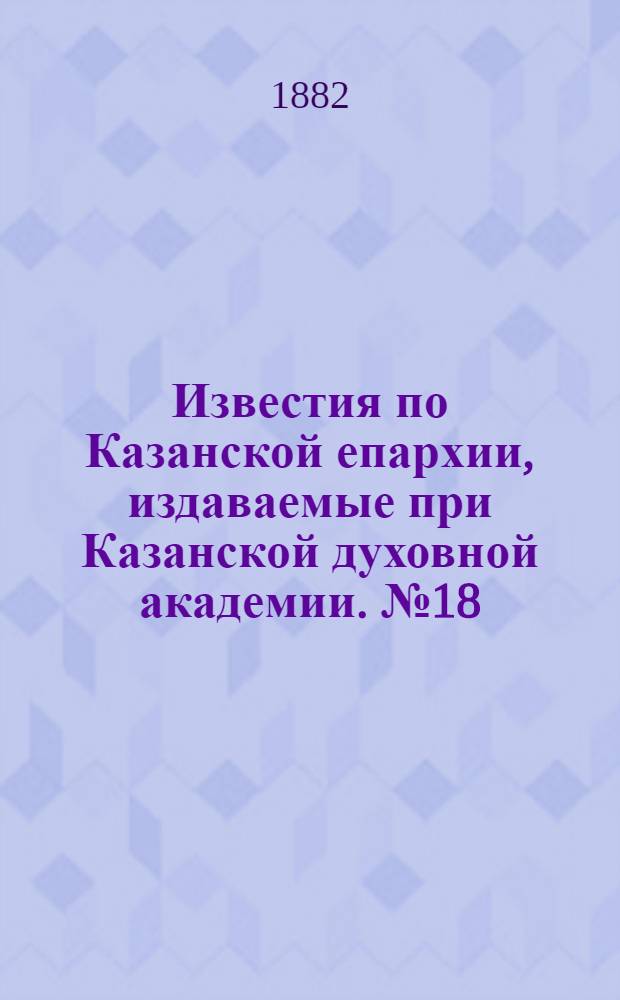 Известия по Казанской епархии, издаваемые при Казанской духовной академии. № 18 (15 сентября 1882 г.)