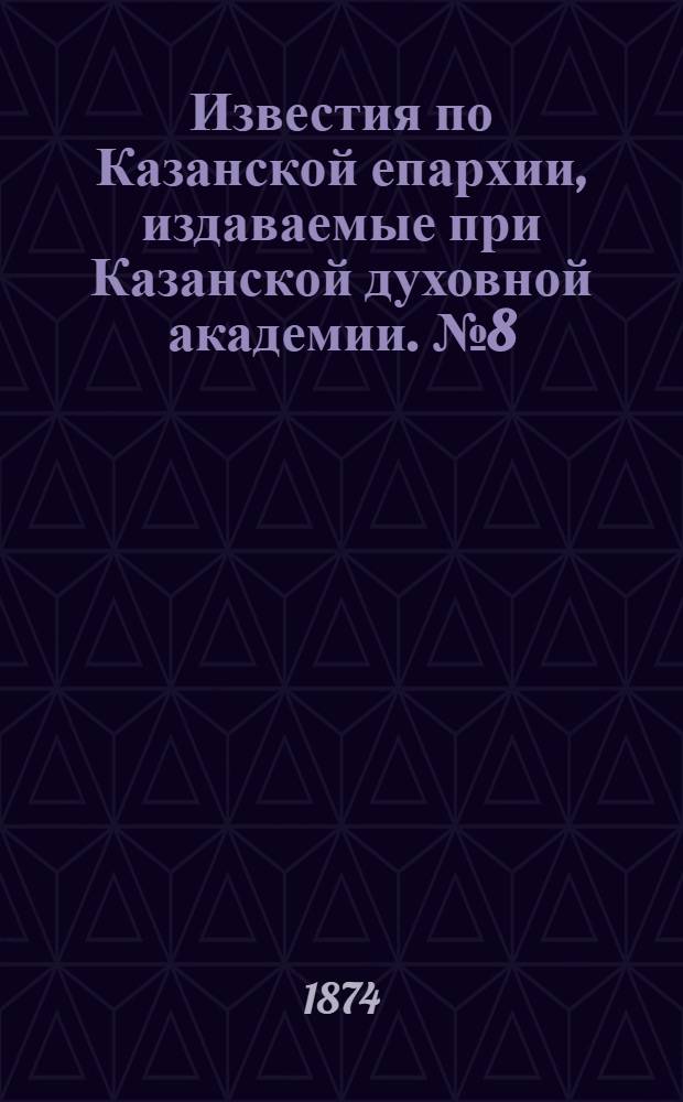 Известия по Казанской епархии, издаваемые при Казанской духовной академии. № 8 (15 апреля 1874 г.)