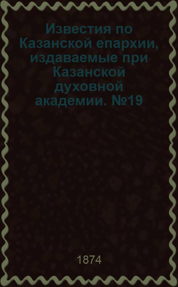 Известия по Казанской епархии, издаваемые при Казанской духовной академии. № 19 (1 октября 1874 г.)