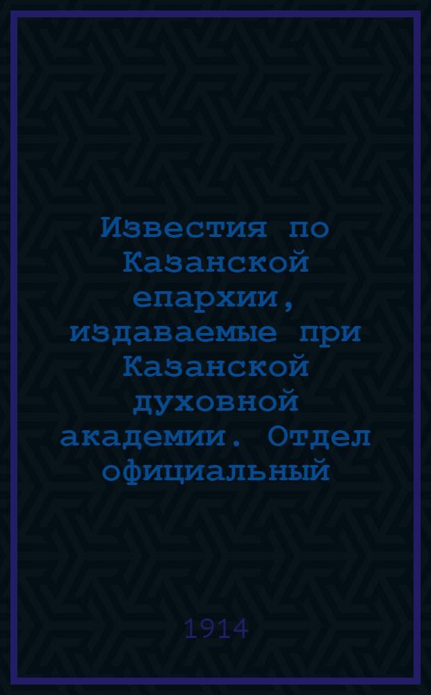 Известия по Казанской епархии, издаваемые при Казанской духовной академии. Отдел официальный, неофициальный. № 7 (15 февраля 1914 г.)