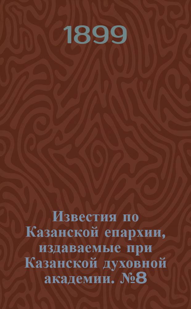 Известия по Казанской епархии, издаваемые при Казанской духовной академии. № 8 (15 апреля 1899 г.)