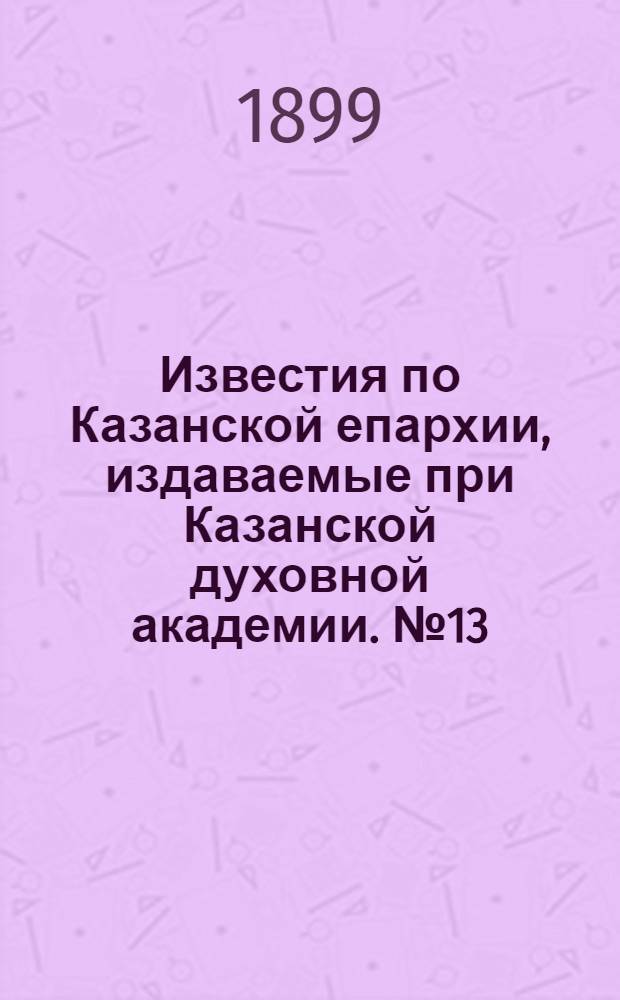 Известия по Казанской епархии, издаваемые при Казанской духовной академии. № 13 (1 июля 1899 г.)