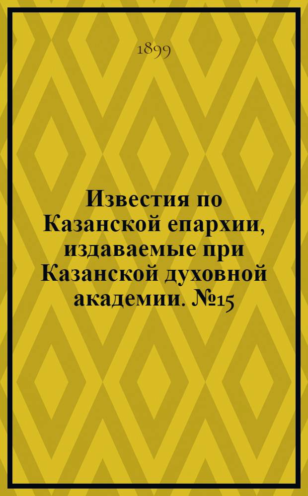 Известия по Казанской епархии, издаваемые при Казанской духовной академии. № 15 (1 августа 1899 г.)