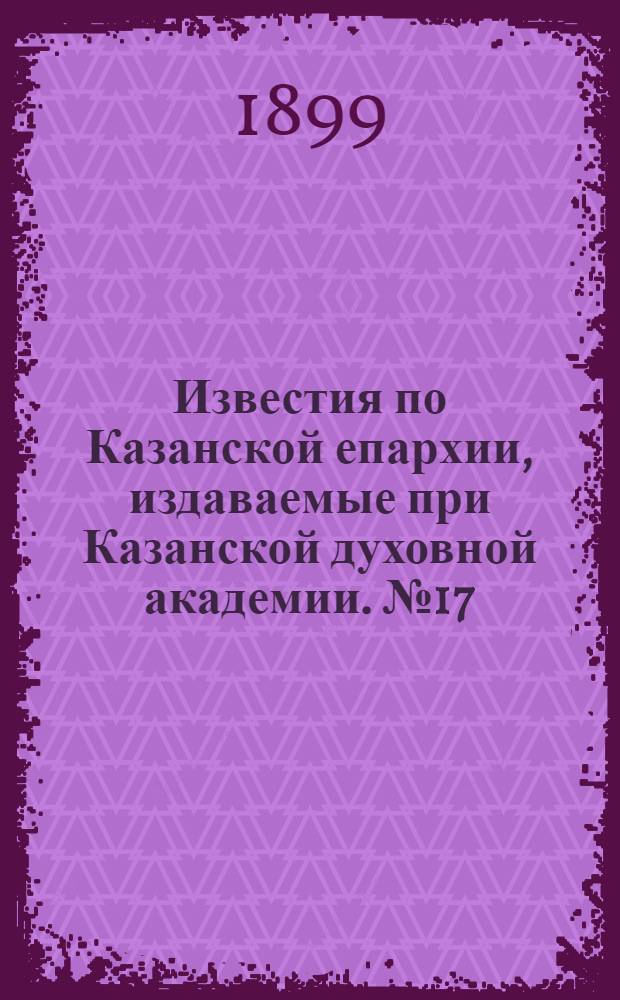 Известия по Казанской епархии, издаваемые при Казанской духовной академии. № 17 (1 сентября 1899 г.)