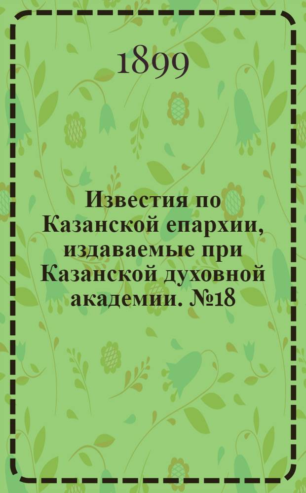 Известия по Казанской епархии, издаваемые при Казанской духовной академии. № 18 (15 сентября 1899 г.)