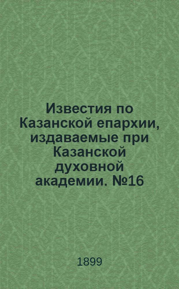 Известия по Казанской епархии, издаваемые при Казанской духовной академии. № 16 (1899 г.). Приложение : Личный состав служащих в духовно-учебных заведениях Казанской епархии (1899-1900 уч. г.)