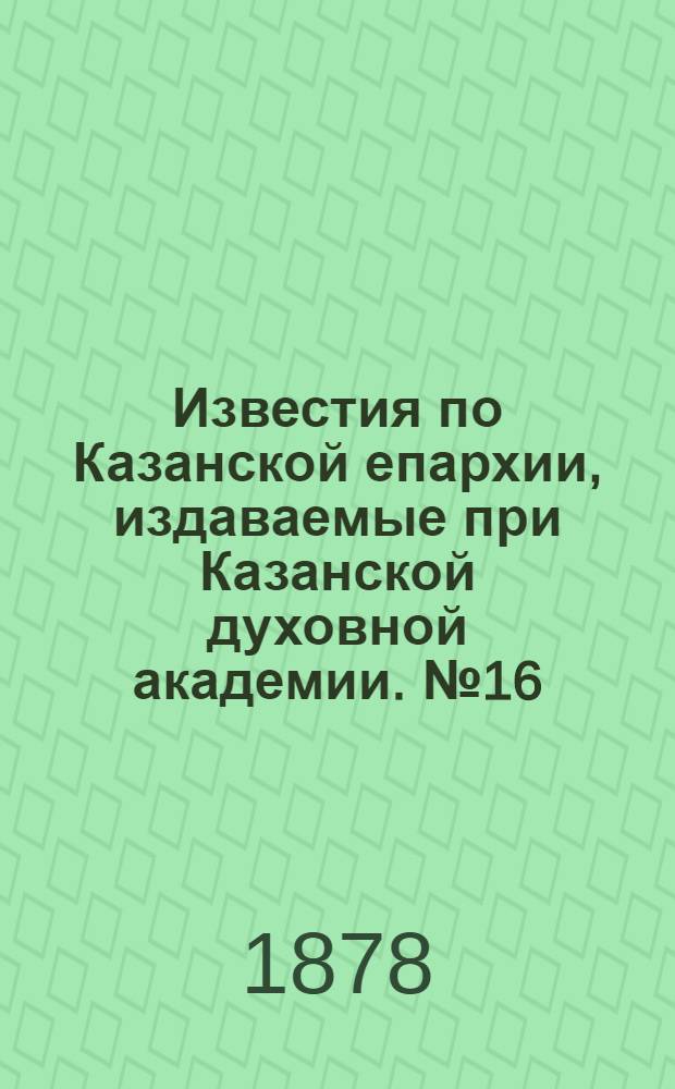 Известия по Казанской епархии, издаваемые при Казанской духовной академии. № 16 (15 августа 1878 г.)