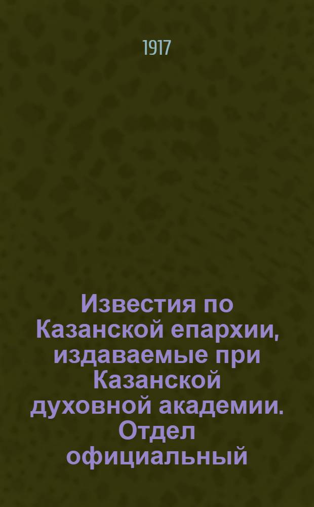 Известия по Казанской епархии, издаваемые при Казанской духовной академии. Отдел официальный, неофициальный. № 13-14 (1 - 8 апреля 1917 г.)