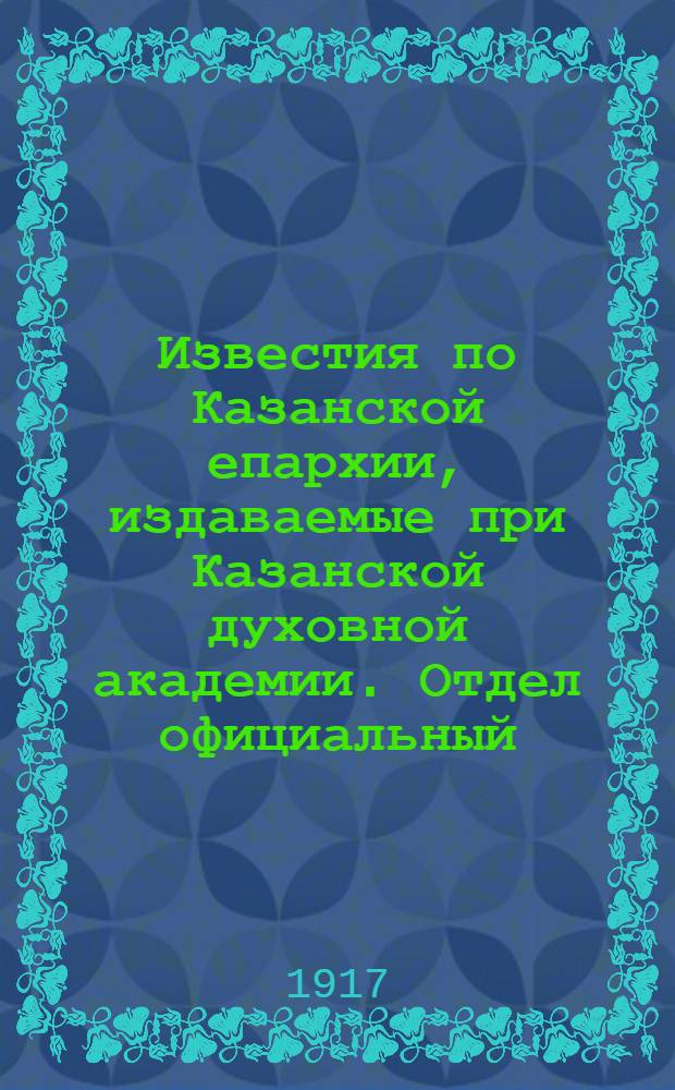Известия по Казанской епархии, издаваемые при Казанской духовной академии. Отдел официальный, неофициальный. № 19-20 (15 - 22 мая 1917 г.)