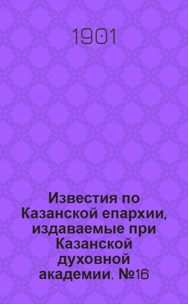 Известия по Казанской епархии, издаваемые при Казанской духовной академии. № 16 (15 августа 1901 г.)