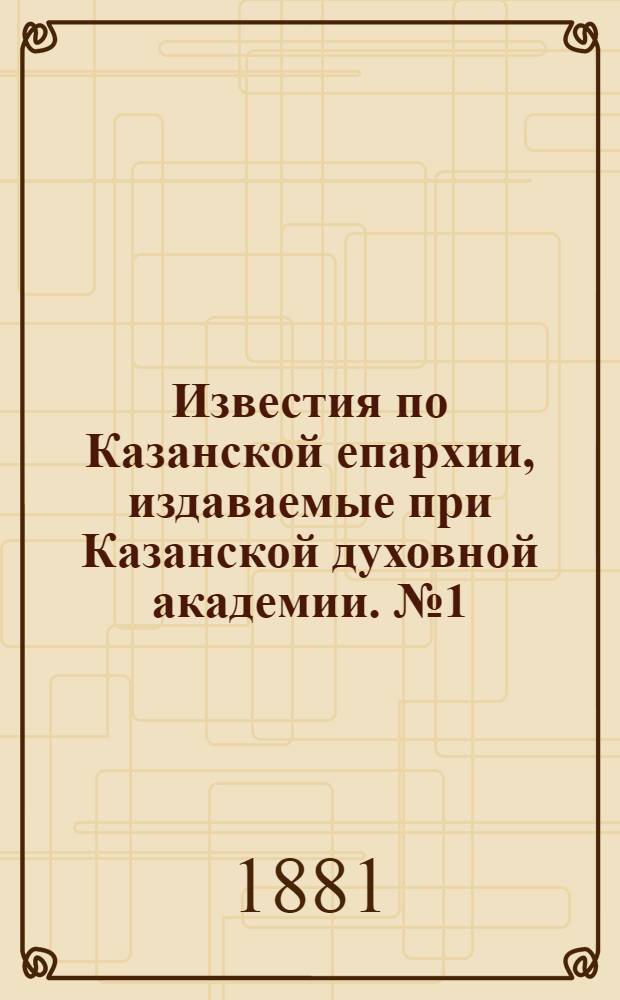 Известия по Казанской епархии, издаваемые при Казанской духовной академии. № 1 (1 января 1881 г.)