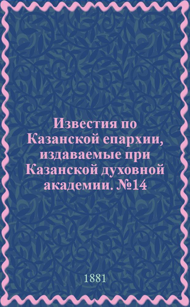 Известия по Казанской епархии, издаваемые при Казанской духовной академии. № 14 (15 июля 1881 г.)