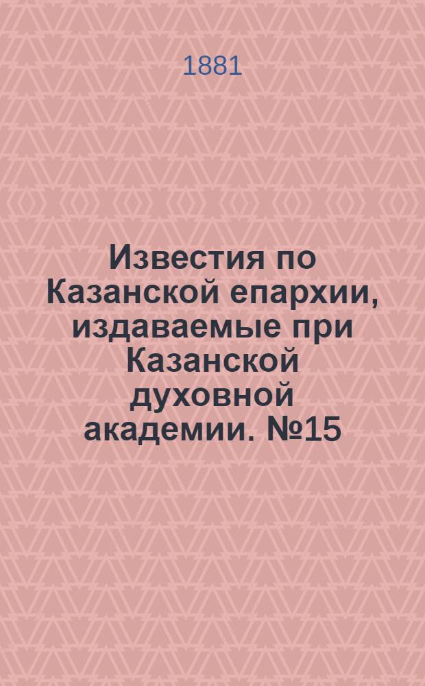 Известия по Казанской епархии, издаваемые при Казанской духовной академии. № 15 (1 августа 1881 г.)