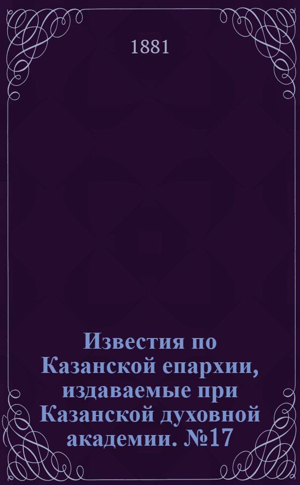 Известия по Казанской епархии, издаваемые при Казанской духовной академии. № 17 (1 сентября 1881 г.)
