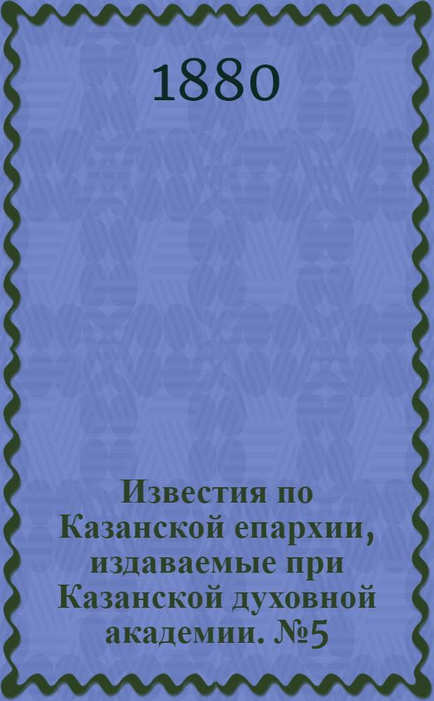 Известия по Казанской епархии, издаваемые при Казанской духовной академии. № 5 (1 марта 1880 г.)