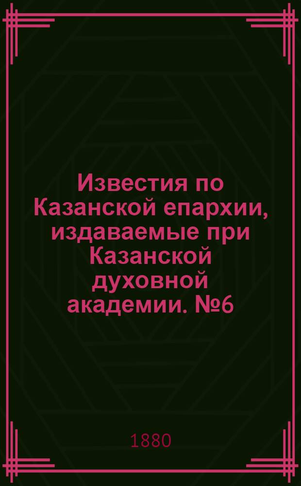 Известия по Казанской епархии, издаваемые при Казанской духовной академии. № 6 (15 марта 1880 г.)